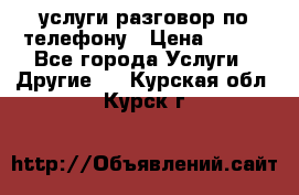 услуги разговор по телефону › Цена ­ 800 - Все города Услуги » Другие   . Курская обл.,Курск г.